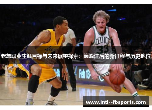 老詹职业生涯目标与未来展望探索:巅峰过后的新征程与历史地位 老詹职业生涯目标与未来展望探索:巅峰过后的新征程与历史地位