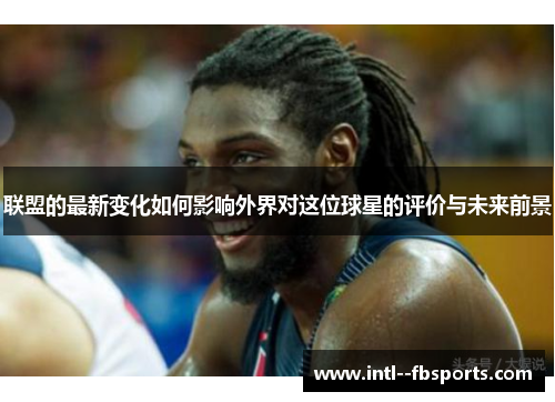 联盟的最新变化如何影响外界对这位球星的评价与未来前景