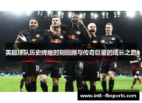 英超球队历史辉煌时刻回顾与传奇巨星的成长之路