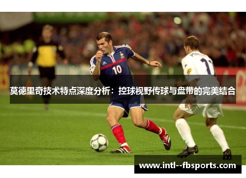 莫德里奇技术特点深度分析:控球视野传球与盘带的完美结合 莫德里奇技术特点深度分析:控球视野传球与盘带的完美结合