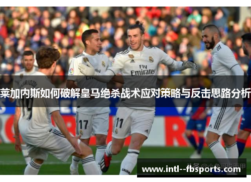 莱加内斯如何破解皇马绝杀战术应对策略与反击思路分析 莱加内斯如何破解皇马绝杀战术应对策略与反击思路分析