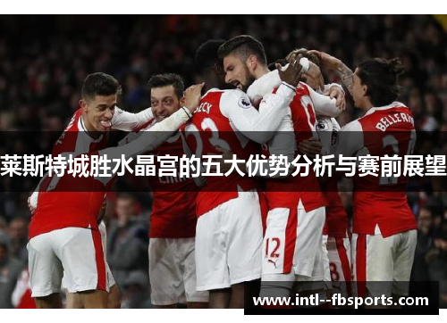 莱斯特城胜水晶宫的五大优势分析与赛前展望 莱斯特城胜水晶宫的五大优势分析与赛前展望
