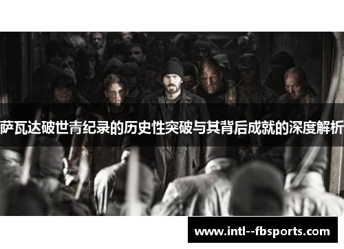 萨瓦达破世青纪录的历史性突破与其背后成就的深度解析 萨瓦达破世青纪录的历史性突破与其背后成就的深度解析