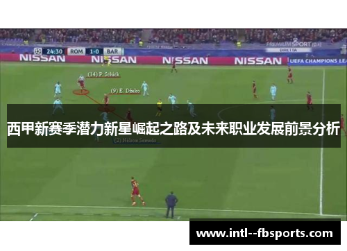 西甲新赛季潜力新星崛起之路及未来职业发展前景分析 西甲新赛季潜力新星崛起之路及未来职业发展前景分析