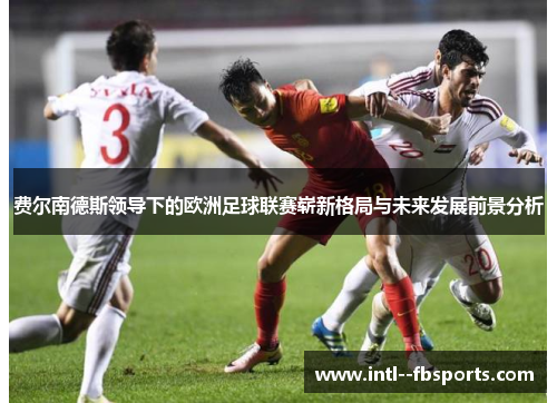 费尔南德斯领导下的欧洲足球联赛崭新格局与未来发展前景分析