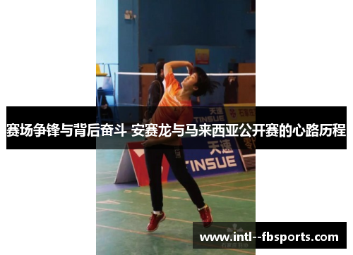 赛场争锋与背后奋斗 安赛龙与马来西亚公开赛的心路历程 赛场争锋与背后奋斗 安赛龙与马来西亚公开赛的心路历程