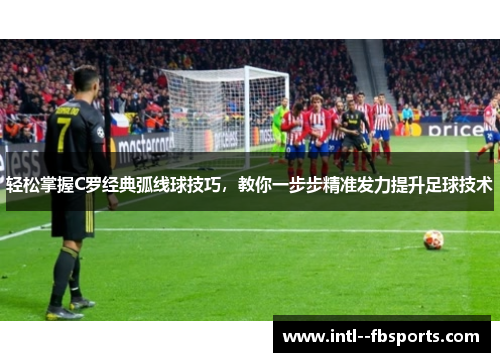 轻松掌握C罗经典弧线球技巧,教你一步步精准发力提升足球技术 轻松掌握C罗经典弧线球技巧,教你一步步精准发力提升足球技术
