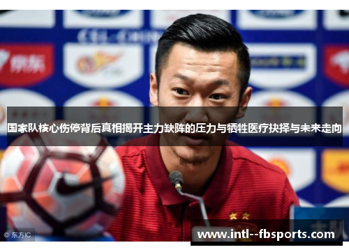 国家队核心伤停背后真相揭开主力缺阵的压力与牺牲医疗抉择与未来走向