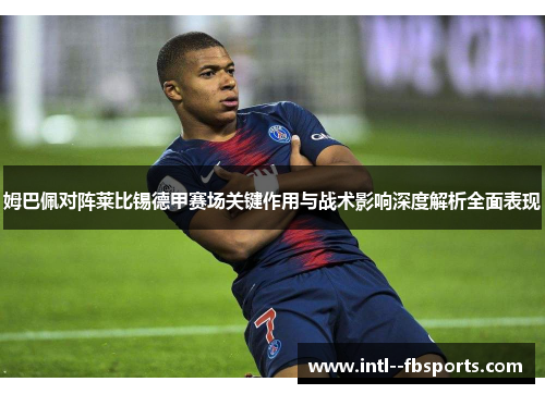 姆巴佩对阵莱比锡德甲赛场关键作用与战术影响深度解析全面表现 姆巴佩对阵莱比锡德甲赛场关键作用与战术影响深度解析全面表现