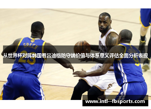 从世界杯对阵韩国看吕迪格防守端价值与体系意义评估全面分析表现 从世界杯对阵韩国看吕迪格防守端价值与体系意义评估全面分析表现