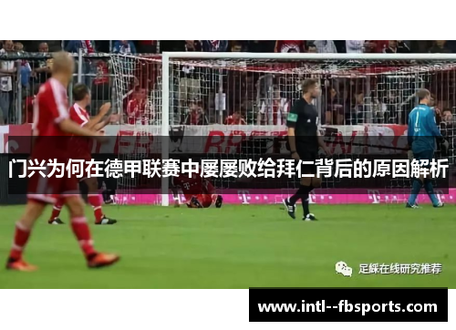 门兴为何在德甲联赛中屡屡败给拜仁背后的原因解析