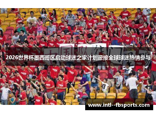 2026世界杯墨西哥区启动球迷之家计划迎接全球球迷热情参与