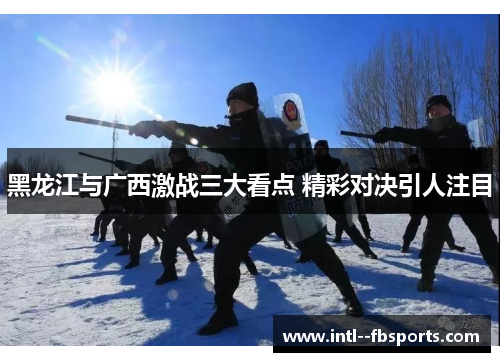 黑龙江与广西激战三大看点 精彩对决引人注目