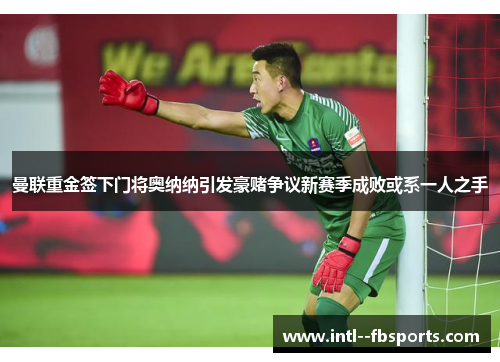 曼联重金签下门将奥纳纳引发豪赌争议新赛季成败或系一人之手