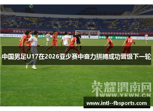 中国男足U17在2026亚少赛中奋力拼搏成功晋级下一轮