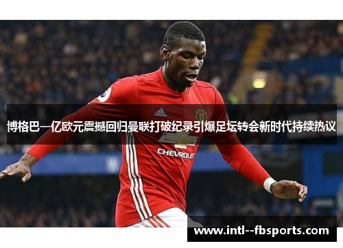 博格巴一亿欧元震撼回归曼联打破纪录引爆足坛转会新时代持续热议