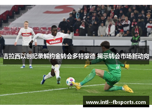 吉拉西以创纪录解约金转会多特蒙德 揭示转会市场新动向