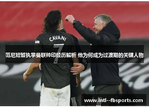 范尼短暂执掌曼联帅印经历解析 他为何成为过渡期的关键人物 范尼短暂执掌曼联帅印经历解析 他为何成为过渡期的关键人物