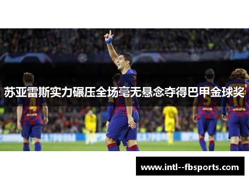 苏亚雷斯实力碾压全场毫无悬念夺得巴甲金球奖 苏亚雷斯实力碾压全场毫无悬念夺得巴甲金球奖