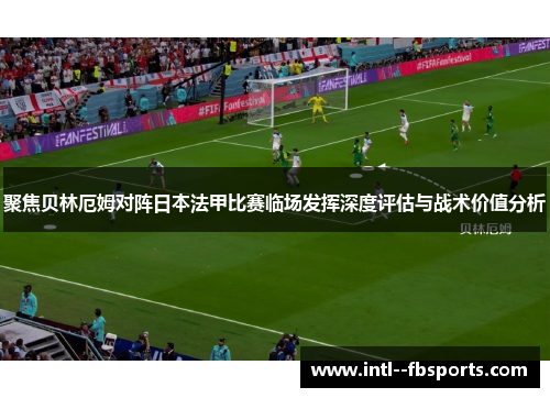 聚焦贝林厄姆对阵日本法甲比赛临场发挥深度评估与战术价值分析 聚焦贝林厄姆对阵日本法甲比赛临场发挥深度评估与战术价值分析