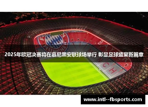 2025年欧冠决赛将在慕尼黑安联球场举行 彰显足球盛宴新篇章 2025年欧冠决赛将在慕尼黑安联球场举行 彰显足球盛宴新篇章