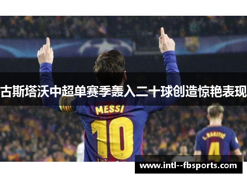 古斯塔沃中超单赛季轰入二十球创造惊艳表现 古斯塔沃中超单赛季轰入二十球创造惊艳表现