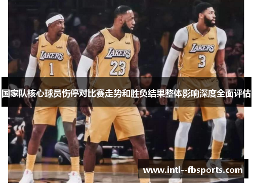 国家队核心球员伤停对比赛走势和胜负结果整体影响深度全面评估 国家队核心球员伤停对比赛走势和胜负结果整体影响深度全面评估