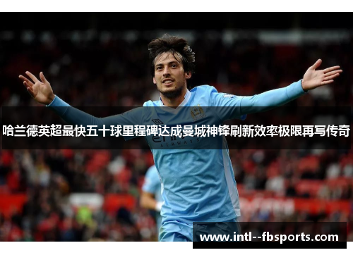 哈兰德英超最快五十球里程碑达成曼城神锋刷新效率极限再写传奇 哈兰德英超最快五十球里程碑达成曼城神锋刷新效率极限再写传奇
