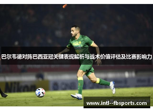 巴尔韦德对阵巴西亚冠关键表现解析与战术价值评估及比赛影响力 巴尔韦德对阵巴西亚冠关键表现解析与战术价值评估及比赛影响力