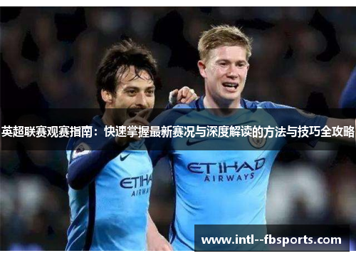 英超联赛观赛指南:快速掌握最新赛况与深度解读的方法与技巧全攻略 英超联赛观赛指南:快速掌握最新赛况与深度解读的方法与技巧全攻略