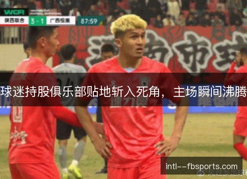 球迷持股俱乐部贴地斩入死角，主场瞬间沸腾